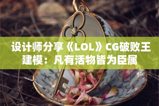  设计师分享《LOL》CG破败王建模：凡有活物皆为臣属