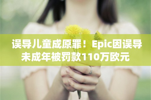  误导儿童成原罪！Epic因误导未成年被罚款110万欧元