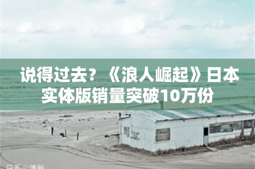  说得过去？《浪人崛起》日本实体版销量突破10万份