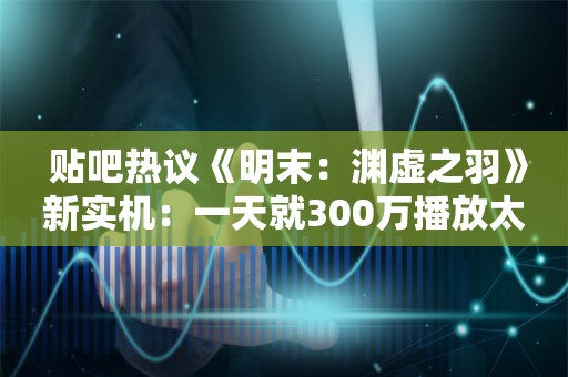  贴吧热议《明末：渊虚之羽》新实机：一天就300万播放太夸张了