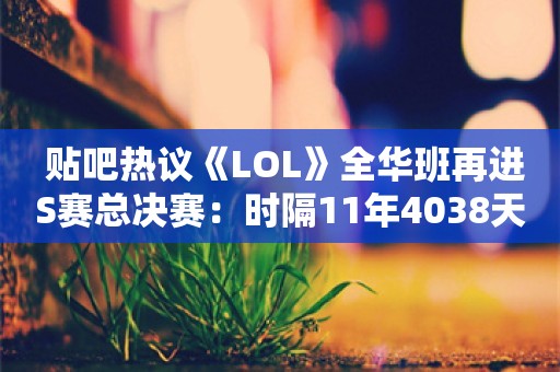  贴吧热议《LOL》全华班再进S赛总决赛：时隔11年4038天！