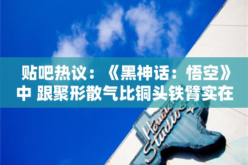  贴吧热议：《黑神话：悟空》中 跟聚形散气比铜头铁臂实在有些缺乏竞争力