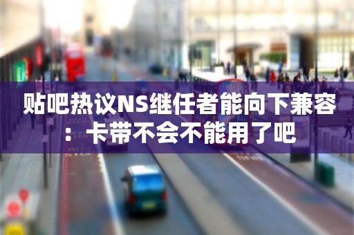  贴吧热议NS继任者能向下兼容：卡带不会不能用了吧