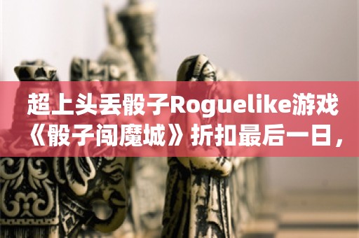  超上头丢骰子Roguelike游戏《骰子闯魔城》折扣最后一日，感受20+可操控角色肉鸽的魅力！