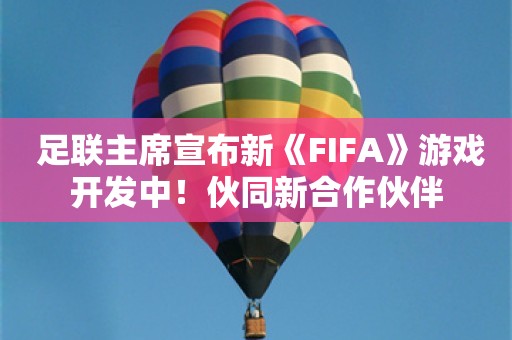  足联主席宣布新《FIFA》游戏开发中！伙同新合作伙伴