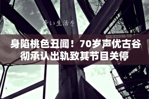  身陷桃色丑闻！70岁声优古谷彻承认出轨致其节目关停