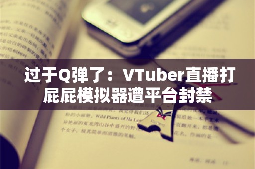  过于Q弹了：VTuber直播打屁屁模拟器遭平台封禁