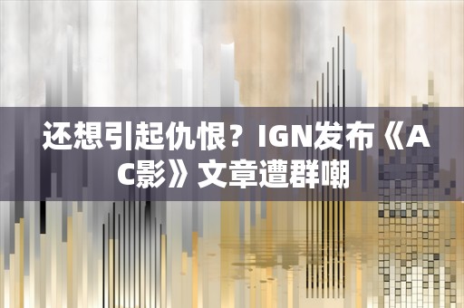  还想引起仇恨？IGN发布《AC影》文章遭群嘲