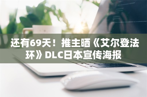  还有69天！推主晒《艾尔登法环》DLC日本宣传海报