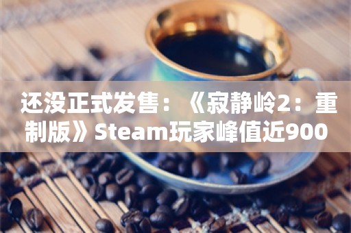  还没正式发售：《寂静岭2：重制版》Steam玩家峰值近9000人