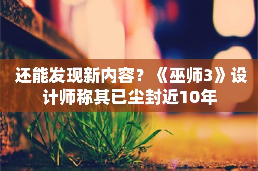  还能发现新内容？《巫师3》设计师称其已尘封近10年