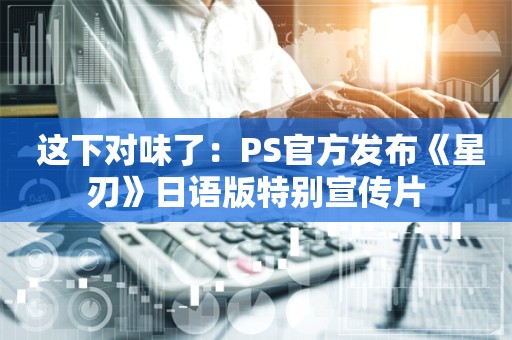  这下对味了：PS官方发布《星刃》日语版特别宣传片