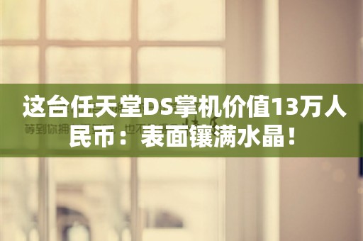  这台任天堂DS掌机价值13万人民币：表面镶满水晶！