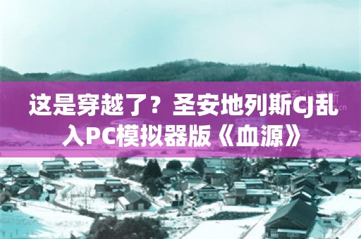  这是穿越了？圣安地列斯CJ乱入PC模拟器版《血源》