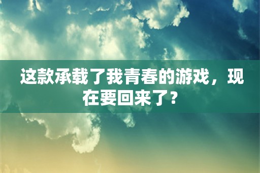  这款承载了我青春的游戏，现在要回来了？