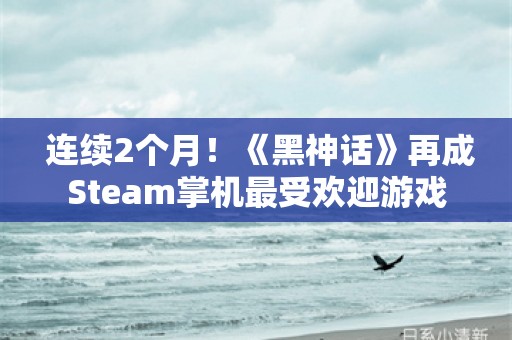  连续2个月！《黑神话》再成Steam掌机最受欢迎游戏