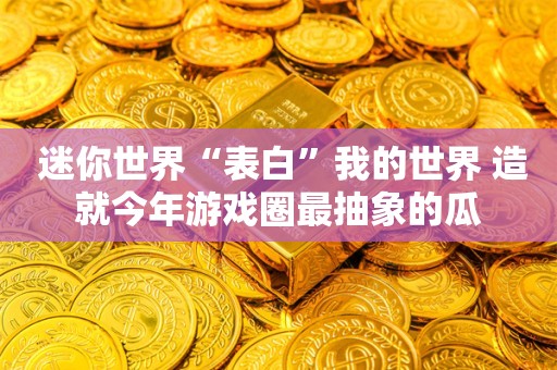  迷你世界“表白”我的世界 造就今年游戏圈最抽象的瓜