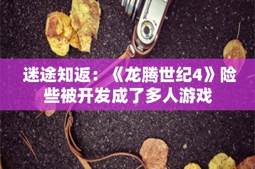  迷途知返：《龙腾世纪4》险些被开发成了多人游戏