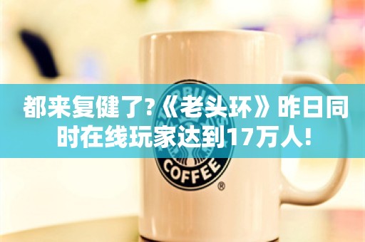  都来复健了?《老头环》昨日同时在线玩家达到17万人!