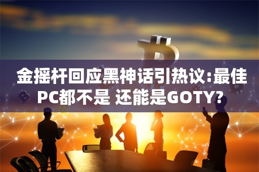  金摇杆回应黑神话引热议:最佳PC都不是 还能是GOTY?