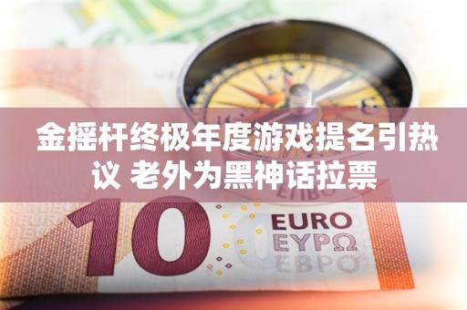  金摇杆终极年度游戏提名引热议 老外为黑神话拉票