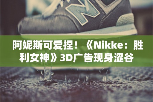  阿妮斯可爱捏！《Nikke：胜利女神》3D广告现身涩谷