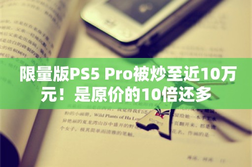  限量版PS5 Pro被炒至近10万元！是原价的10倍还多