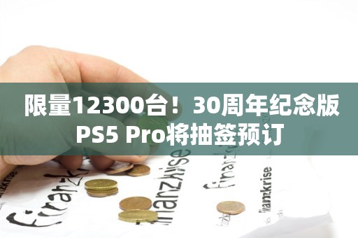  限量12300台！30周年纪念版PS5 Pro将抽签预订