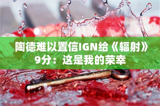  陶德难以置信IGN给《辐射》9分：这是我的荣幸