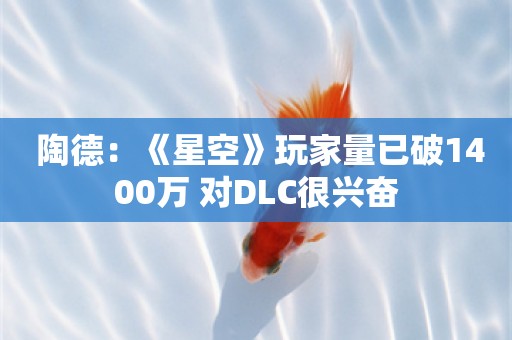  陶德：《星空》玩家量已破1400万 对DLC很兴奋