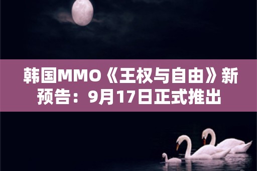  韩国MMO《王权与自由》新预告：9月17日正式推出