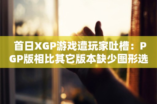  首日XGP游戏遭玩家吐槽：PGP版相比其它版本缺少图形选项