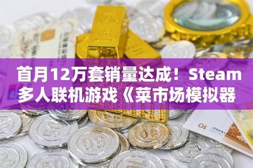  首月12万套销量达成！Steam多人联机游戏《菜市场模拟器》官方承诺将会持续更新！