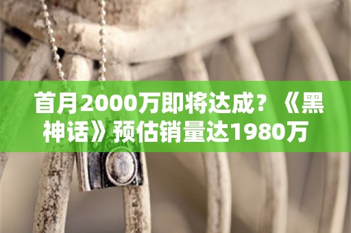  首月2000万即将达成？《黑神话》预估销量达1980万