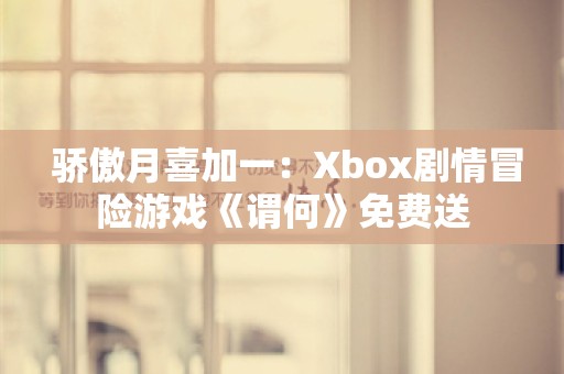  骄傲月喜加一：Xbox剧情冒险游戏《谓何》免费送