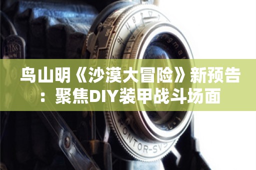  鸟山明《沙漠大冒险》新预告：聚焦DIY装甲战斗场面