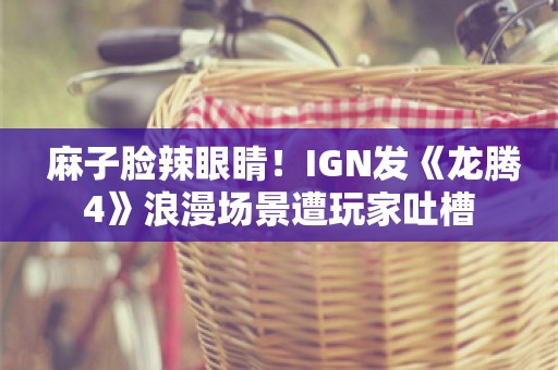  麻子脸辣眼睛！IGN发《龙腾4》浪漫场景遭玩家吐槽