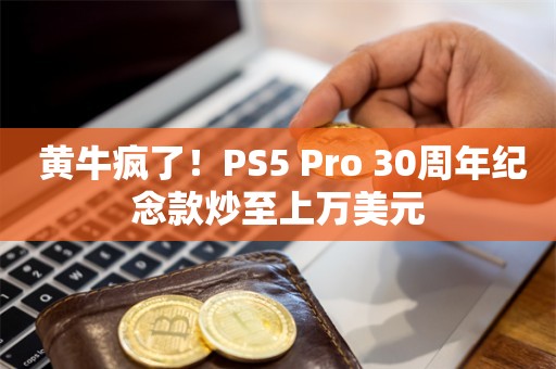  黄牛疯了！PS5 Pro 30周年纪念款炒至上万美元