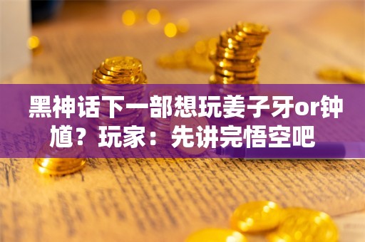  黑神话下一部想玩姜子牙or钟馗？玩家：先讲完悟空吧