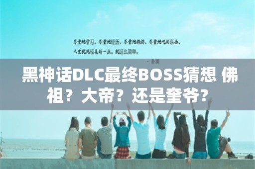  黑神话DLC最终BOSS猜想 佛祖？大帝？还是奎爷？