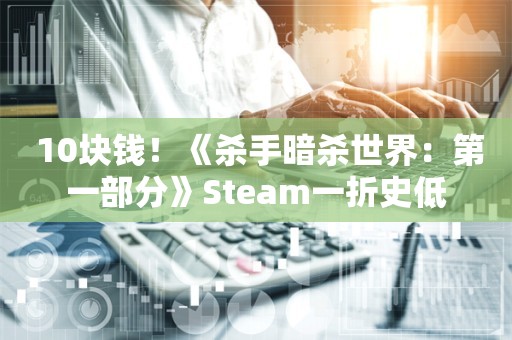  10块钱！《杀手暗杀世界：第一部分》Steam一折史低