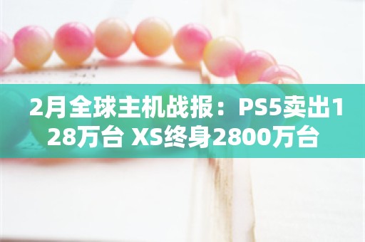  2月全球主机战报：PS5卖出128万台 XS终身2800万台