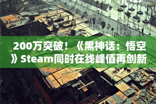  200万突破！《黑神话：悟空》Steam同时在线峰值再创新高