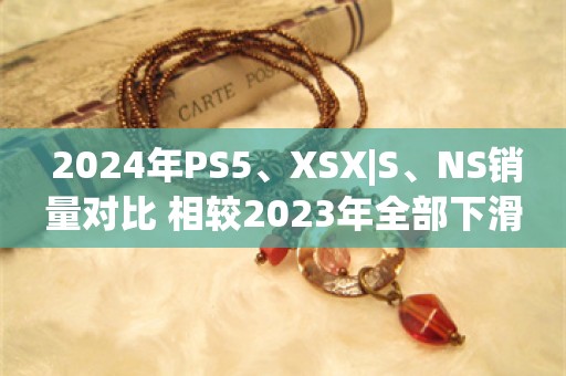  2024年PS5、XSX|S、NS销量对比 相较2023年全部下滑