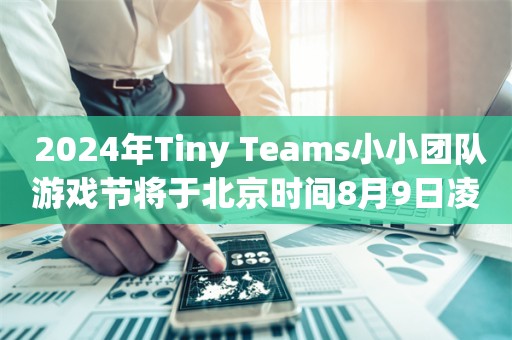  2024年Tiny Teams小小团队游戏节将于北京时间8月9日凌晨1点正式开启！