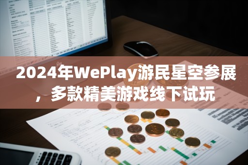  2024年WePlay游民星空参展，多款精美游戏线下试玩