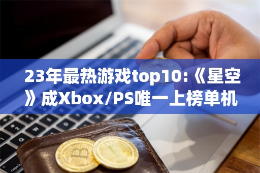  23年最热游戏top10:《星空》成Xbox/PS唯一上榜单机