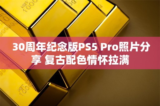  30周年纪念版PS5 Pro照片分享 复古配色情怀拉满