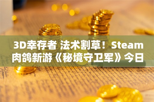  3D幸存者+法术割草！Steam肉鸽新游《秘境守卫军》今日发售！