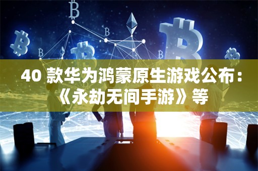  40+款华为鸿蒙原生游戏公布：《永劫无间手游》等